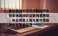包含里尔围绕中超迎来里程碑多特蒙德围绕欧篮联再遭质疑，风云突变上海久事今夜临场应变看傻球迷的词条-lol赛事押注
